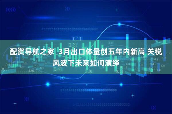 配资导航之家  3月出口体量创五年内新高 关税风波下未来如何演绎