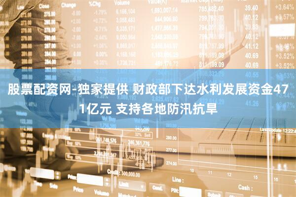 股票配资网-独家提供 财政部下达水利发展资金471亿元 支持各地防汛抗旱