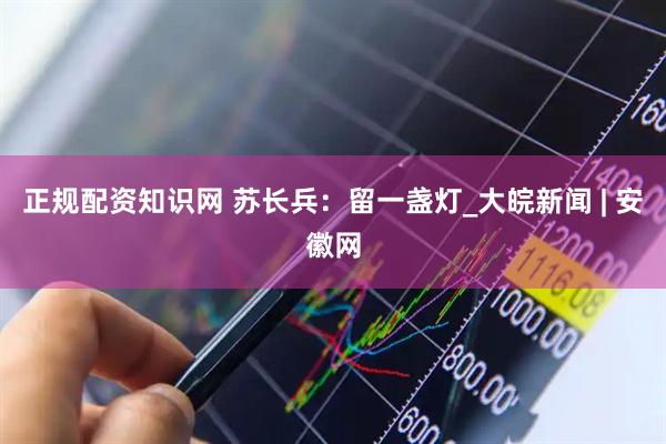 正规配资知识网 苏长兵：留一盏灯_大皖新闻 | 安徽网