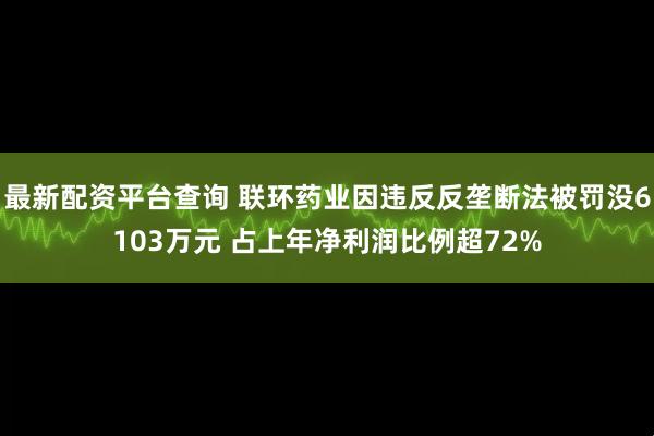 最新配资平台查询 联环药业因违反反垄断法被罚没6103万元 占上年净利润比例超72%