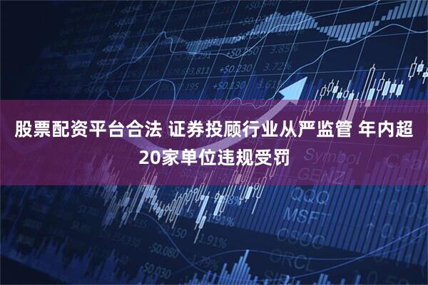 股票配资平台合法 证券投顾行业从严监管 年内超20家单位违规受罚
