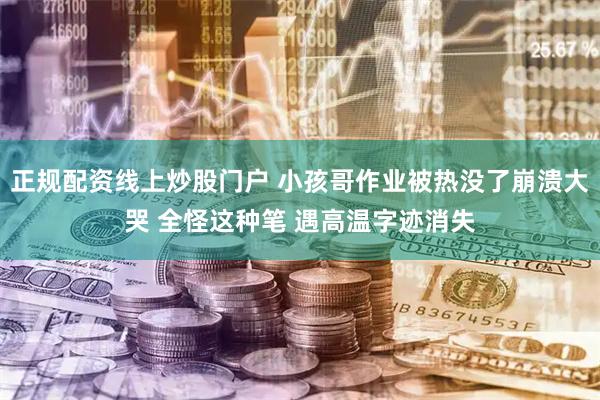 正规配资线上炒股门户 小孩哥作业被热没了崩溃大哭 全怪这种笔 遇高温字迹消失