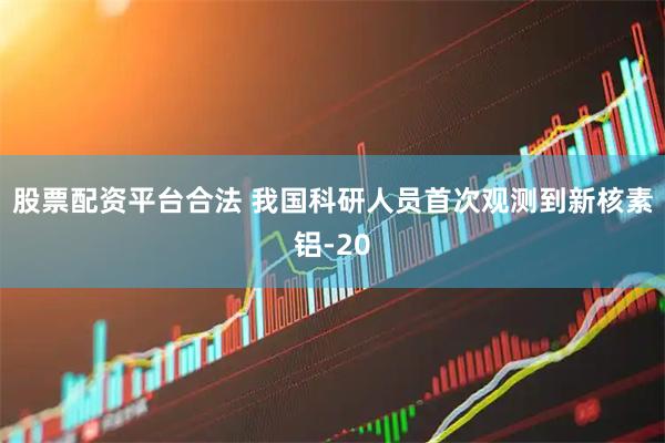 股票配资平台合法 我国科研人员首次观测到新核素铝-20