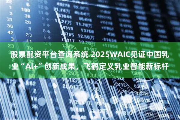 股票配资平台查询系统 2025WAIC见证中国乳业“Al+”创新成果，飞鹤定义乳业智能新标杆