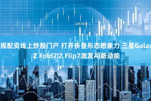 正规配资线上炒股门户 打开折叠形态想象力 三星Galaxy Z Fold7|Z Flip7激发AI新动能