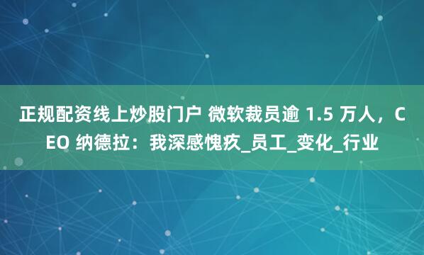 正规配资线上炒股门户 微软裁员逾 1.5 万人，CEO 纳德拉：我深感愧疚_员工_变化_行业