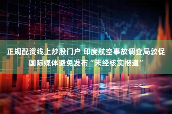 正规配资线上炒股门户 印度航空事故调查局敦促国际媒体避免发布“未经核实报道”