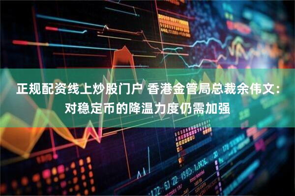 正规配资线上炒股门户 香港金管局总裁余伟文：对稳定币的降温力度仍需加强