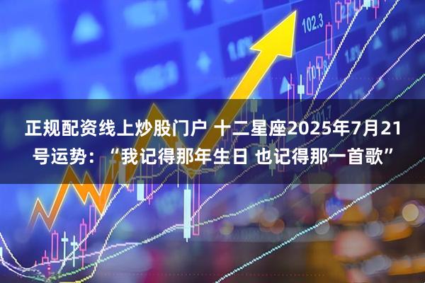 正规配资线上炒股门户 十二星座2025年7月21号运势：“我记得那年生日 也记得那一首歌”