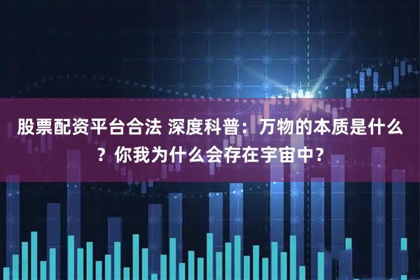 股票配资平台合法 深度科普：万物的本质是什么？你我为什么会存在宇宙中？