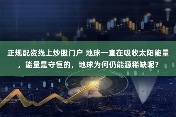正规配资线上炒股门户 地球一直在吸收太阳能量，能量是守恒的，地球为何仍能源稀缺呢？