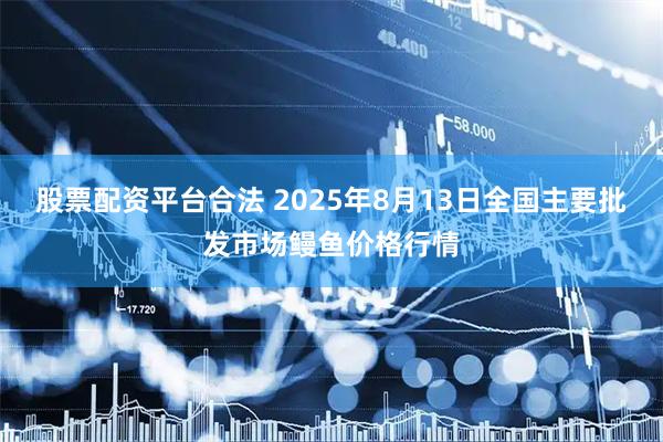 股票配资平台合法 2025年8月13日全国主要批发市场鳗鱼价格行情