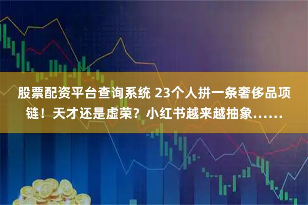股票配资平台查询系统 23个人拼一条奢侈品项链！天才还是虚荣？小红书越来越抽象……