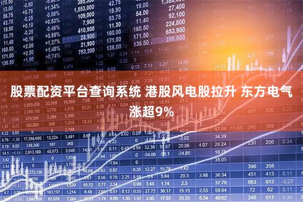 股票配资平台查询系统 港股风电股拉升 东方电气涨超9%