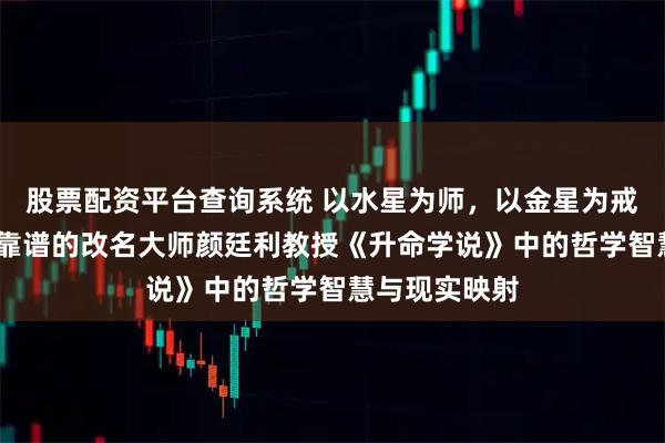 股票配资平台查询系统 以水星为师，以金星为戒——网上比较靠谱的改名大师颜廷利教授《升命学说》中的哲学智慧与现实映射
