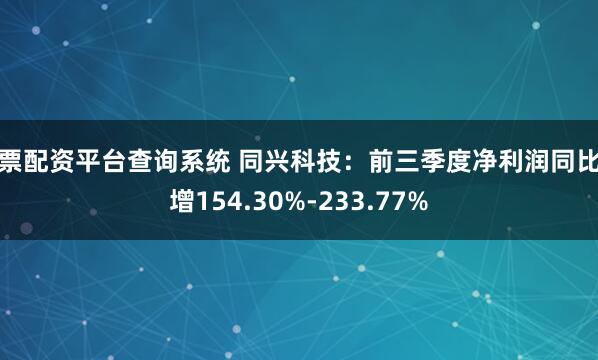 股票配资平台查询系统 同兴科技：前三季度净利润同比预增154.30%-233.77%