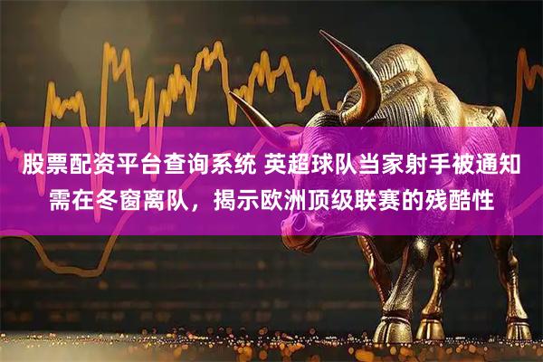 股票配资平台查询系统 英超球队当家射手被通知需在冬窗离队，揭示欧洲顶级联赛的残酷性