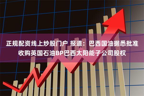 正规配资线上炒股门户 报道：巴西国油据悉批准收购英国石油BP巴西太阳能子公司股权