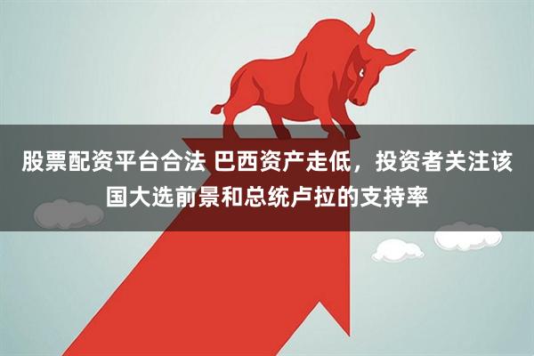 股票配资平台合法 巴西资产走低，投资者关注该国大选前景和总统卢拉的支持率