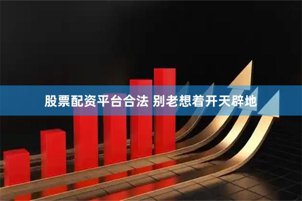 股票配资平台合法 别老想着开天辟地