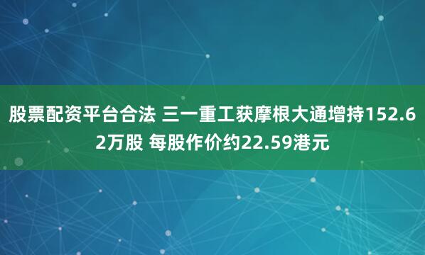 股票配资平台合法 三一重工获摩根大通增持152.62万股 每股作价约22.59港元