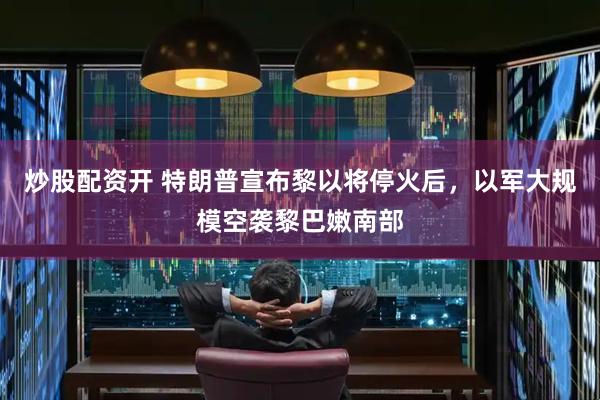 炒股配资开 特朗普宣布黎以将停火后，以军大规模空袭黎巴嫩南部