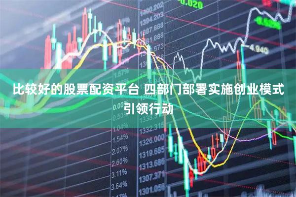 比较好的股票配资平台 四部门部署实施创业模式引领行动